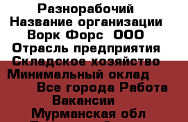 Разнорабочий › Название организации ­ Ворк Форс, ООО › Отрасль предприятия ­ Складское хозяйство › Минимальный оклад ­ 27 000 - Все города Работа » Вакансии   . Мурманская обл.,Полярные Зори г.